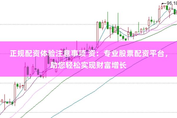 正规配资体验注意事项 资：专业股票配资平台，助您轻松实现财富增长