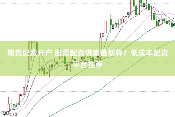 期货配资开户 股票配资哪家最划算？低成本配资平台推荐