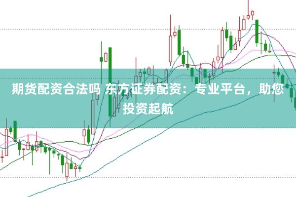 期货配资合法吗 东方证券配资：专业平台，助您投资起航