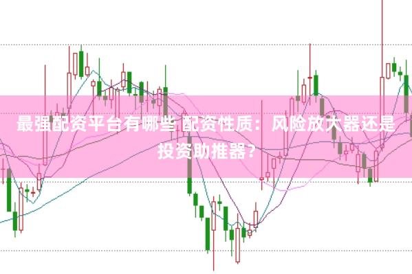 最强配资平台有哪些 配资性质：风险放大器还是投资助推器？