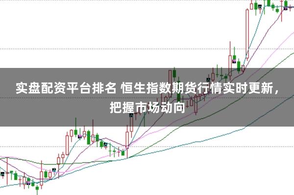 实盘配资平台排名 恒生指数期货行情实时更新，把握市场动向