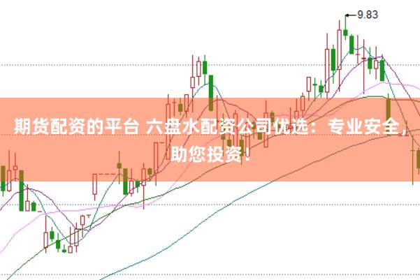 期货配资的平台 六盘水配资公司优选：专业安全，助您投资！