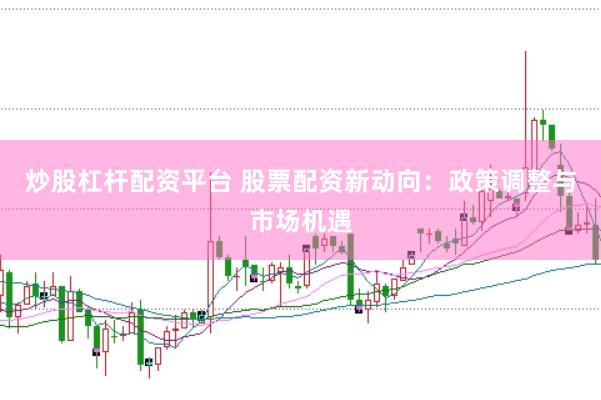 炒股杠杆配资平台 股票配资新动向：政策调整与市场机遇