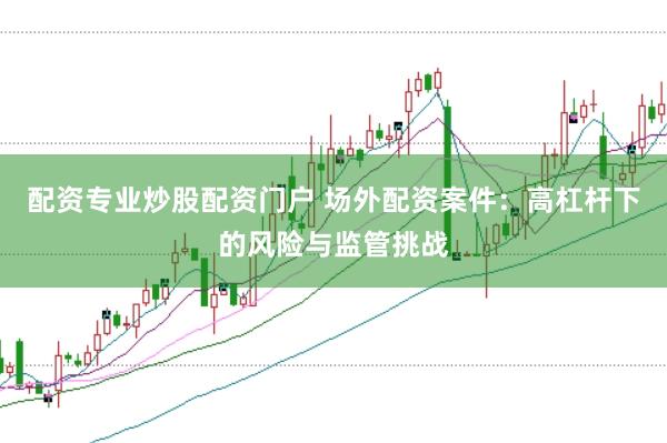 配资专业炒股配资门户 场外配资案件：高杠杆下的风险与监管挑战