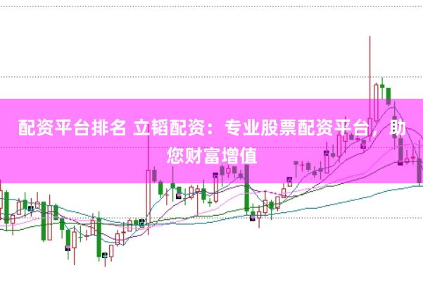 配资平台排名 立韬配资：专业股票配资平台，助您财富增值