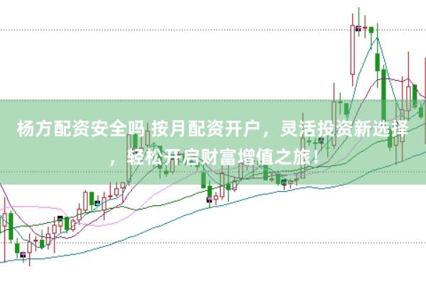 杨方配资安全吗 按月配资开户，灵活投资新选择，轻松开启财富增值之旅！