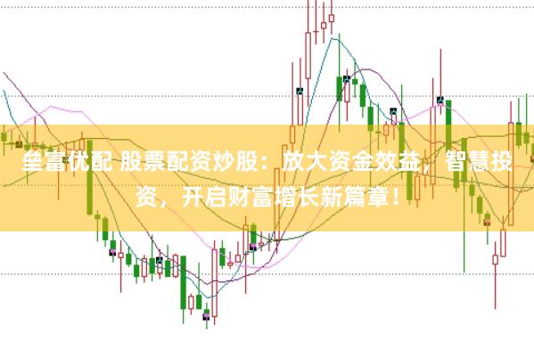 垒富优配 股票配资炒股：放大资金效益，智慧投资，开启财富增长新篇章！