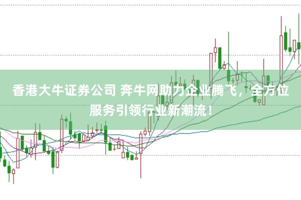 香港大牛证券公司 奔牛网助力企业腾飞，全方位服务引领行业新潮流！