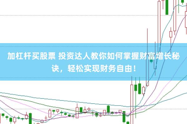 加杠杆买股票 投资达人教你如何掌握财富增长秘诀，轻松实现财务自由！