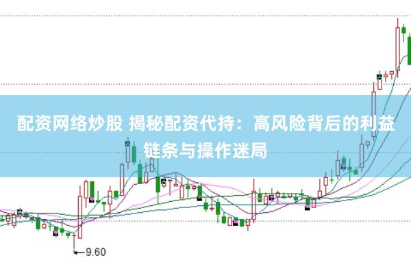 配资网络炒股 揭秘配资代持：高风险背后的利益链条与操作迷局
