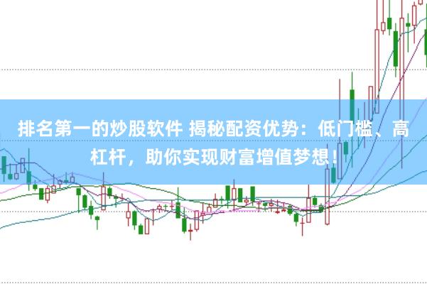 排名第一的炒股软件 揭秘配资优势：低门槛、高杠杆，助你实现财富增值梦想！