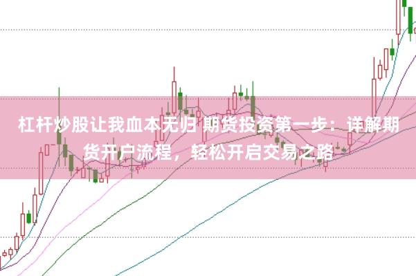 杠杆炒股让我血本无归 期货投资第一步：详解期货开户流程，轻松开启交易之路