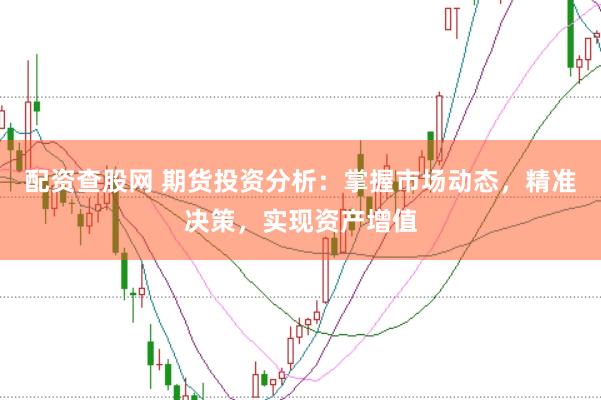 配资查股网 期货投资分析：掌握市场动态，精准决策，实现资产增值