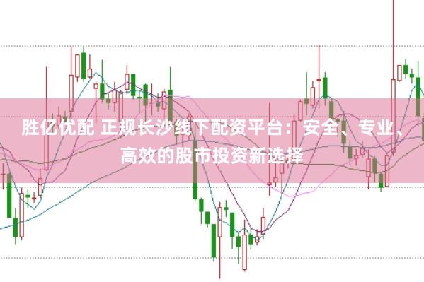 胜亿优配 正规长沙线下配资平台：安全、专业、高效的股市投资新选择