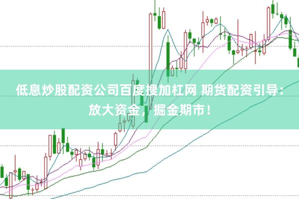 低息炒股配资公司百度搜加杠网 期货配资引导：放大资金，掘金期市！