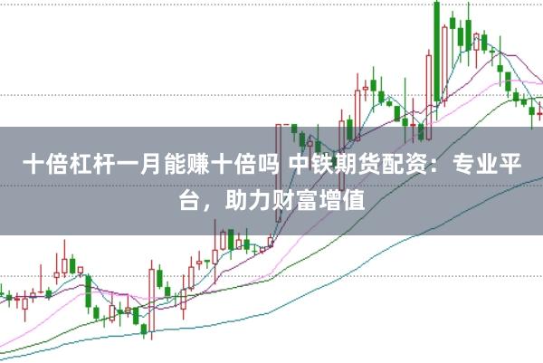 十倍杠杆一月能赚十倍吗 中铁期货配资：专业平台，助力财富增值
