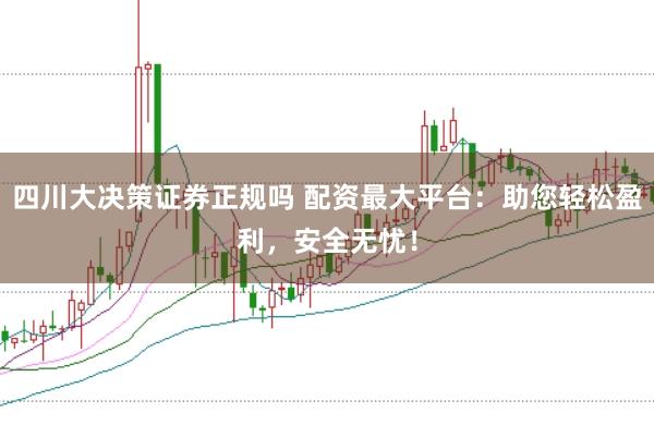 四川大决策证券正规吗 配资最大平台：助您轻松盈利，安全无忧！
