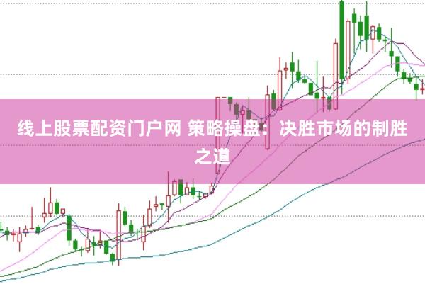 线上股票配资门户网 策略操盘：决胜市场的制胜之道