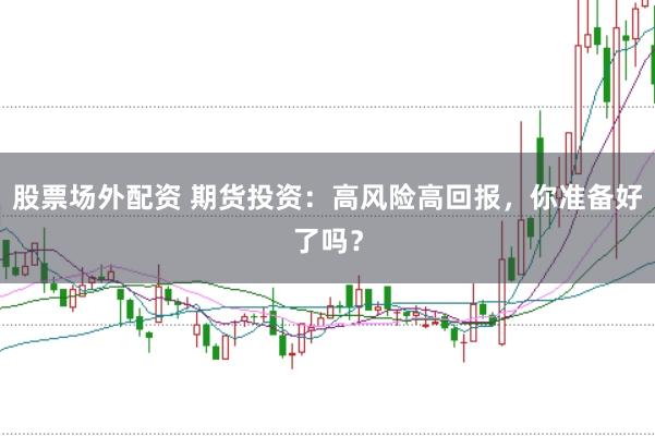 股票场外配资 期货投资：高风险高回报，你准备好了吗？