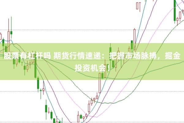 股票有杠杆吗 期货行情速递：把握市场脉搏，掘金投资机会！