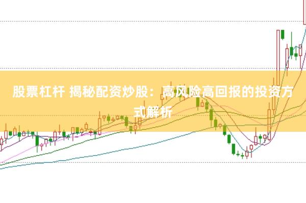 股票杠杆 揭秘配资炒股：高风险高回报的投资方式解析