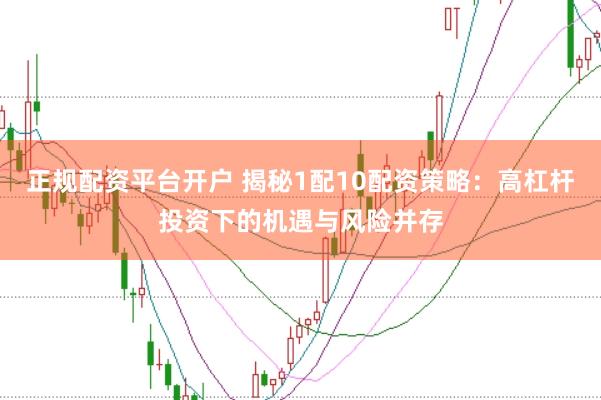 正规配资平台开户 揭秘1配10配资策略：高杠杆投资下的机遇与风险并存