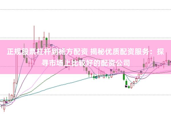 正规股票杠杆到杨方配资 揭秘优质配资服务：探寻市场上比较好的配资公司