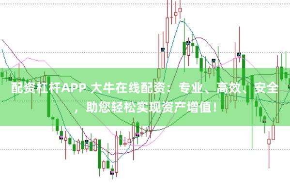 配资杠杆APP 大牛在线配资：专业、高效、安全，助您轻松实现资产增值！