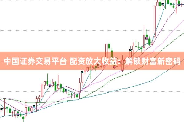 中国证券交易平台 配资放大收益：解锁财富新密码