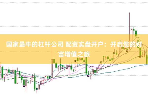 国家最牛的杠杆公司 配资实盘开户：开启您的财富增值之旅