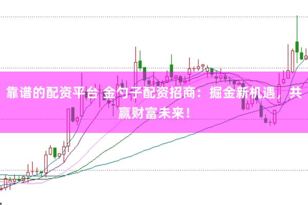 靠谱的配资平台 金勺子配资招商：掘金新机遇，共赢财富未来！