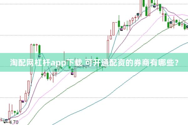 淘配网杠杆app下载 可开通配资的券商有哪些？