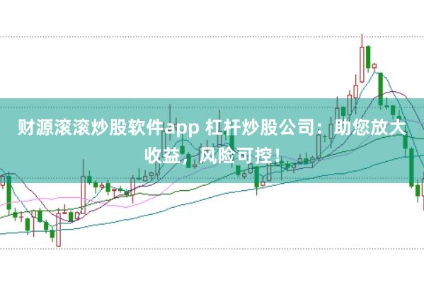 财源滚滚炒股软件app 杠杆炒股公司：助您放大收益，风险可控！