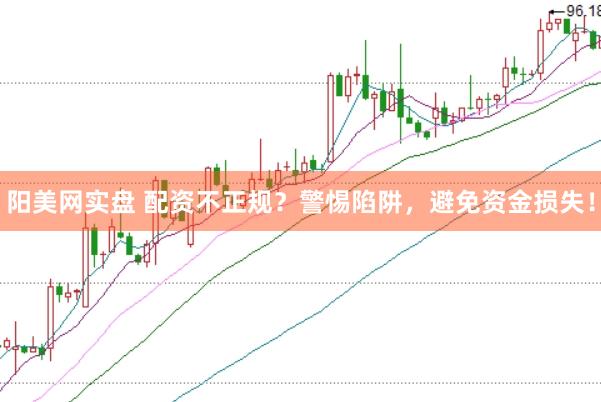 阳美网实盘 配资不正规？警惕陷阱，避免资金损失！