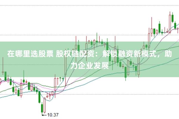 在哪里选股票 股权链配资：解锁融资新模式，助力企业发展