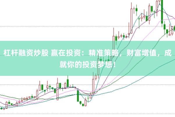 杠杆融资炒股 赢在投资：精准策略，财富增值，成就你的投资梦想！