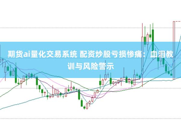 期货ai量化交易系统 配资炒股亏损惨痛：血泪教训与风险警示