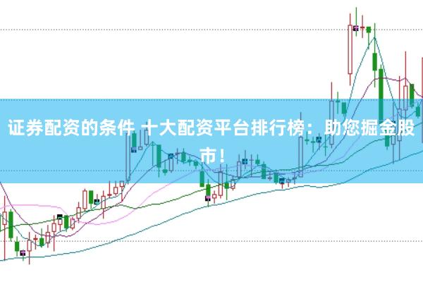证券配资的条件 十大配资平台排行榜：助您掘金股市！