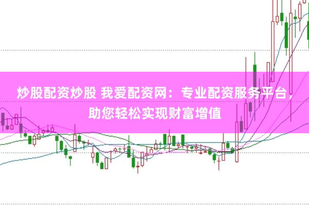 炒股配资炒股 我爱配资网：专业配资服务平台，助您轻松实现财富增值