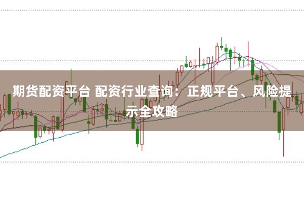 期货配资平台 配资行业查询：正规平台、风险提示全攻略