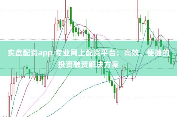 实盘配资app 专业网上配资平台：高效、便捷的投资融资解决方案
