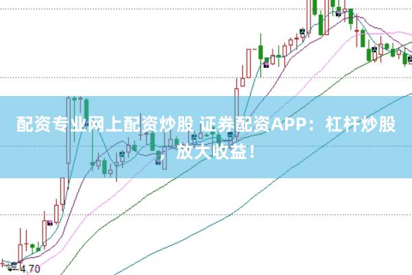配资专业网上配资炒股 证券配资APP：杠杆炒股，放大收益！