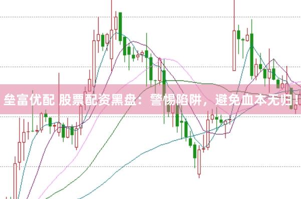 垒富优配 股票配资黑盘：警惕陷阱，避免血本无归！
