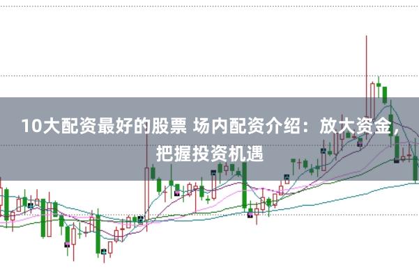 10大配资最好的股票 场内配资介绍：放大资金，把握投资机遇