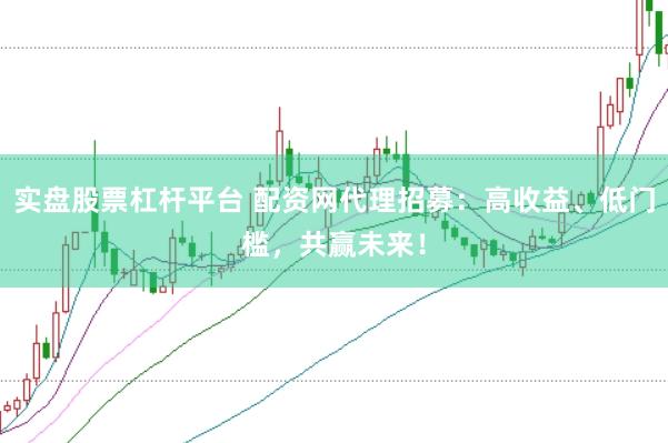 实盘股票杠杆平台 配资网代理招募：高收益、低门槛，共赢未来！