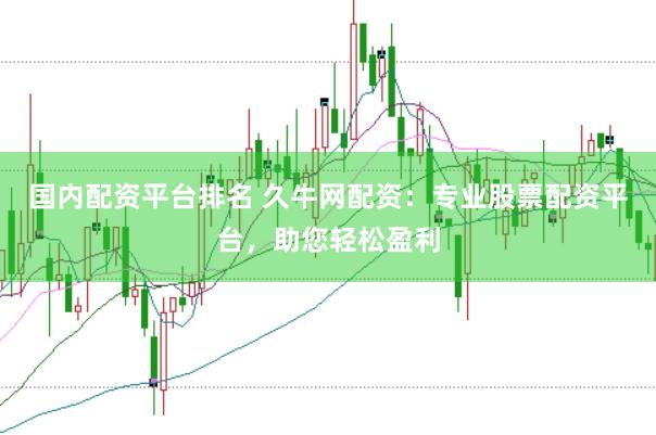 国内配资平台排名 久牛网配资：专业股票配资平台，助您轻松盈利