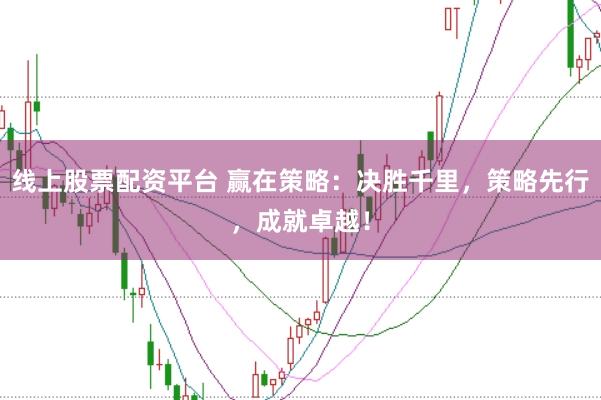 线上股票配资平台 赢在策略：决胜千里，策略先行，成就卓越！