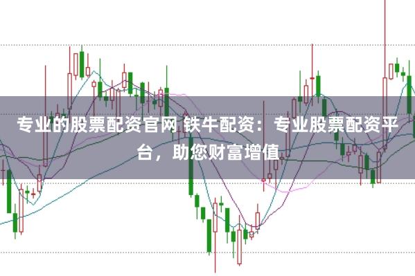 专业的股票配资官网 铁牛配资：专业股票配资平台，助您财富增值