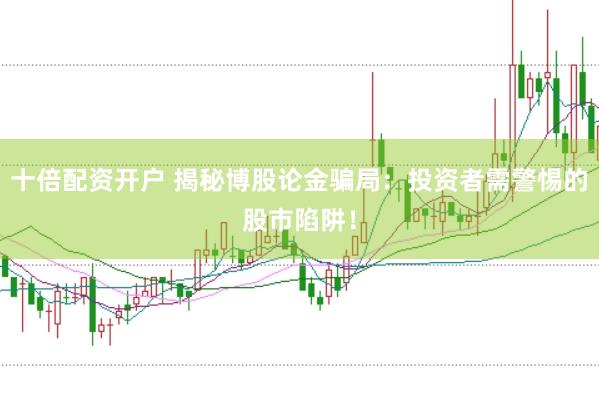 十倍配资开户 揭秘博股论金骗局：投资者需警惕的股市陷阱！