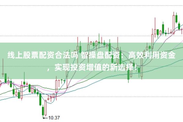 线上股票配资合法吗 智操盘配资：高效利用资金，实现投资增值的新选择！